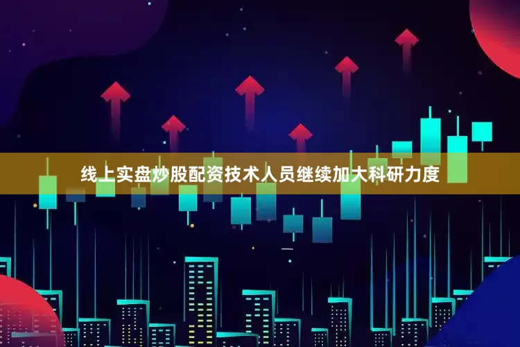 线上实盘炒股配资技术人员继续加大科研力度