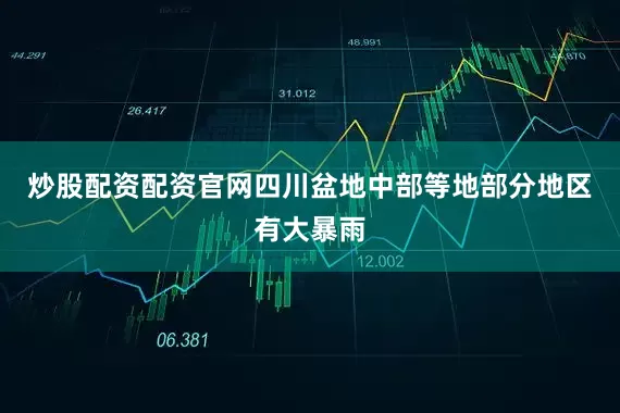炒股配资配资官网四川盆地中部等地部分地区有大暴雨
