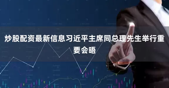 炒股配资最新信息习近平主席同总理先生举行重要会晤