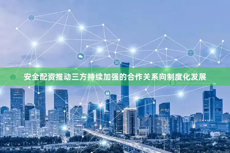 安全配资推动三方持续加强的合作关系向制度化发展