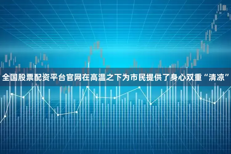 全国股票配资平台官网在高温之下为市民提供了身心双重“清凉”