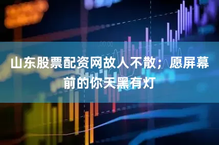 山东股票配资网故人不散；愿屏幕前的你天黑有灯