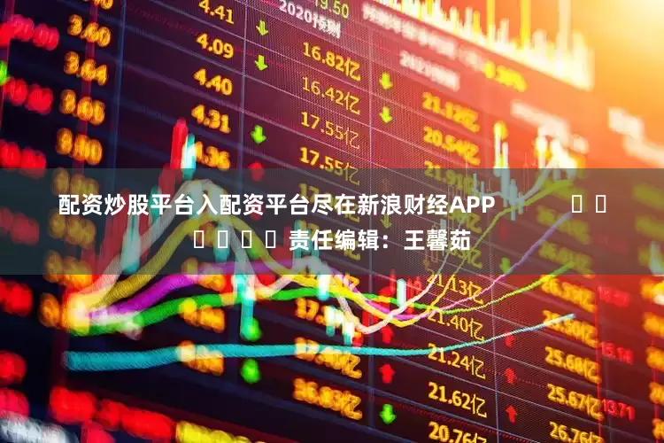 配资炒股平台入配资平台尽在新浪财经APP            						责任编辑：王馨茹