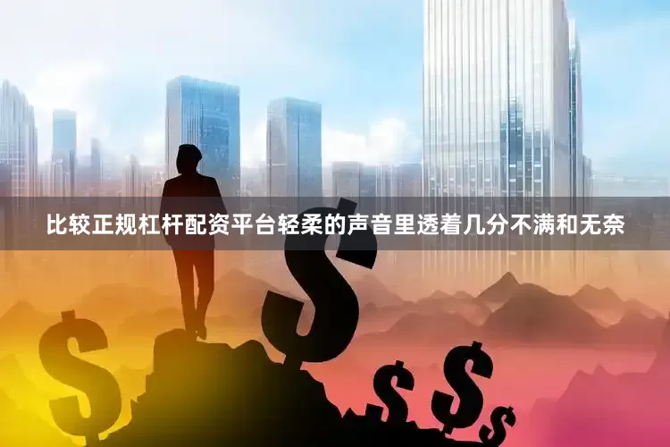 比较正规杠杆配资平台轻柔的声音里透着几分不满和无奈