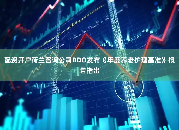 配资开户荷兰咨询公司BDO发布《年度养老护理基准》报告指出