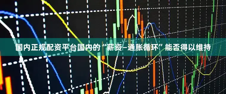 国内正规配资平台国内的“薪资—通胀循环”能否得以维持