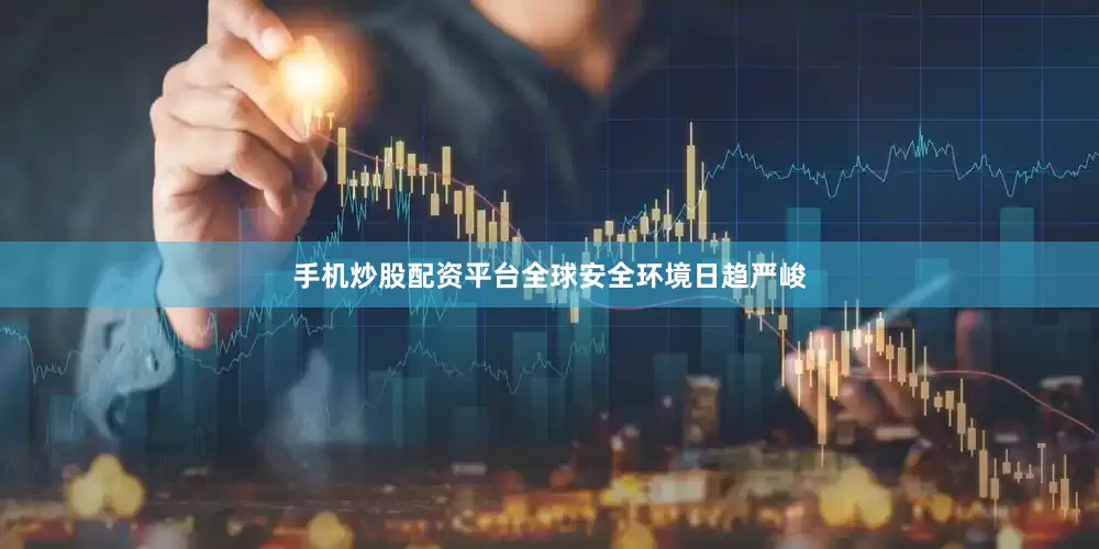 手机炒股配资平台全球安全环境日趋严峻