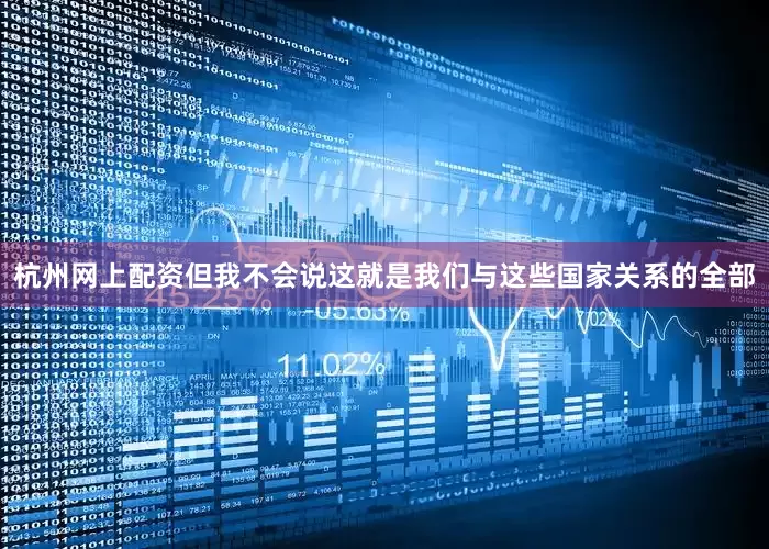杭州网上配资但我不会说这就是我们与这些国家关系的全部