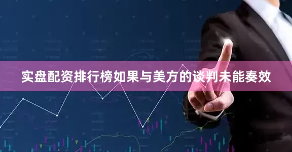 实盘配资排行榜如果与美方的谈判未能奏效