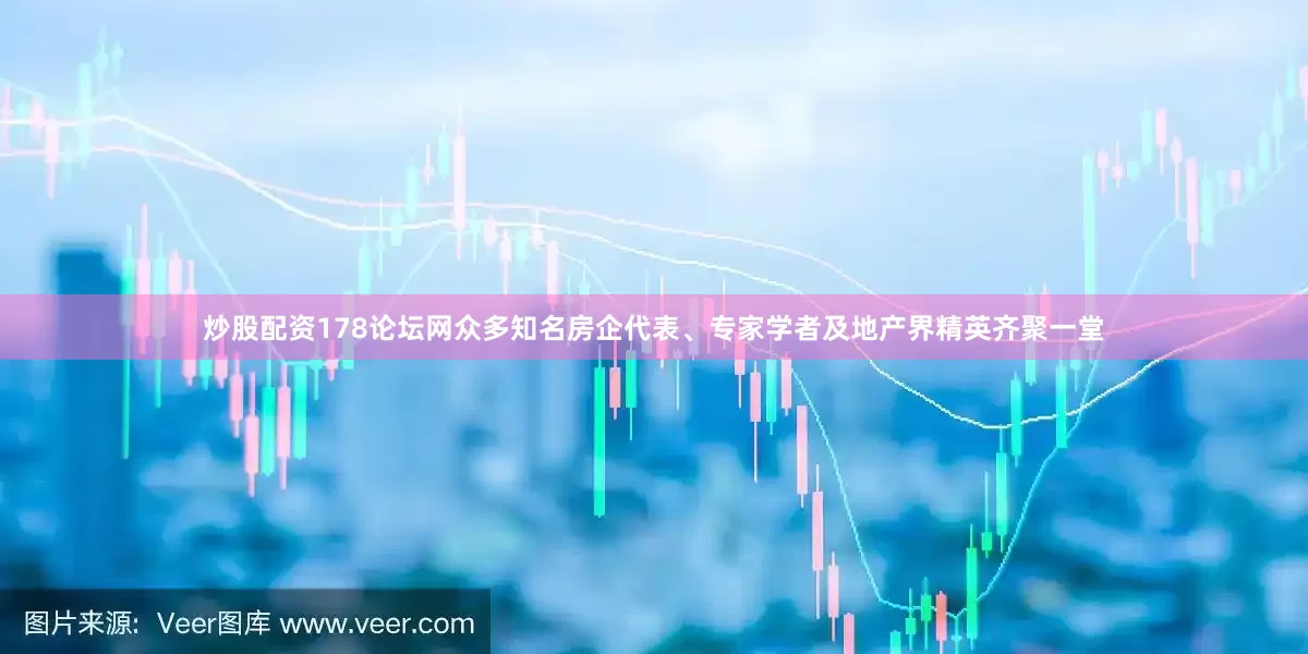 炒股配资178论坛网众多知名房企代表、专家学者及地产界精英齐聚一堂
