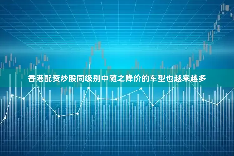 香港配资炒股同级别中随之降价的车型也越来越多