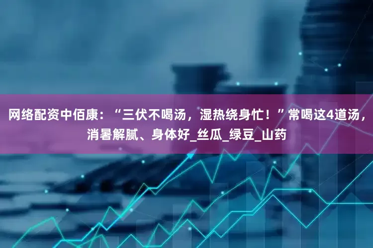 网络配资中佰康：“三伏不喝汤，湿热绕身忙！”常喝这4道汤，消暑解腻、身体好_丝瓜_绿豆_山药