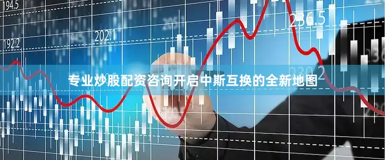 专业炒股配资咨询开启中斯互换的全新地图