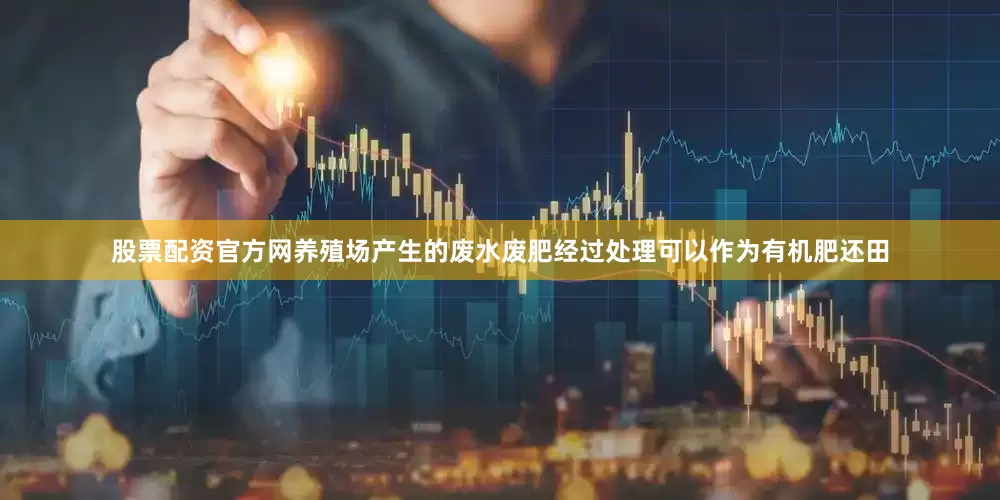 股票配资官方网养殖场产生的废水废肥经过处理可以作为有机肥还田
