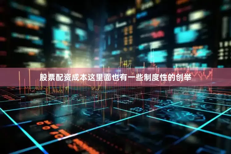 股票配资成本这里面也有一些制度性的创举