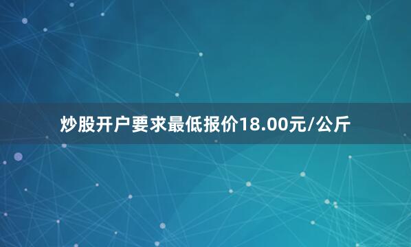 炒股开户要求最低报价18.00元/公斤