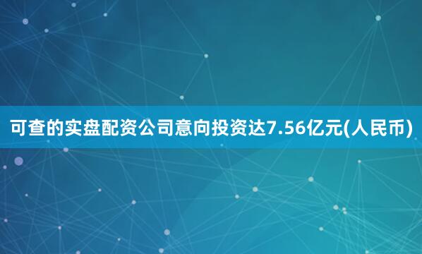 可查的实盘配资公司意向投资达7.56亿元(人民币)