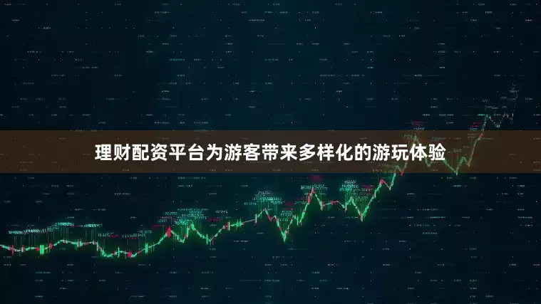 理财配资平台为游客带来多样化的游玩体验
