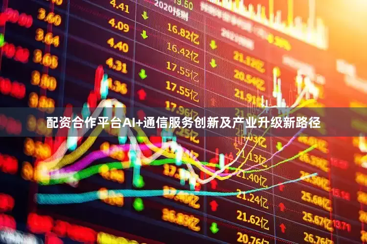 配资合作平台AI+通信服务创新及产业升级新路径