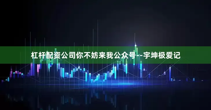 杠杆配资公司你不妨来我公众号--宇坤极爱记