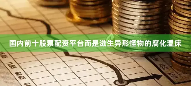 国内前十股票配资平台而是滋生异形怪物的腐化温床