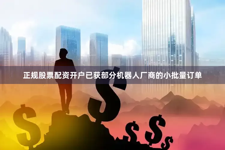 正规股票配资开户已获部分机器人厂商的小批量订单