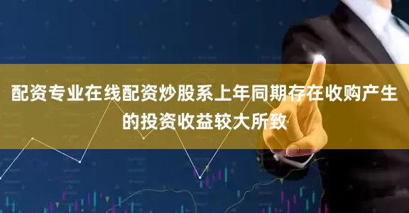 配资专业在线配资炒股系上年同期存在收购产生的投资收益较大所致