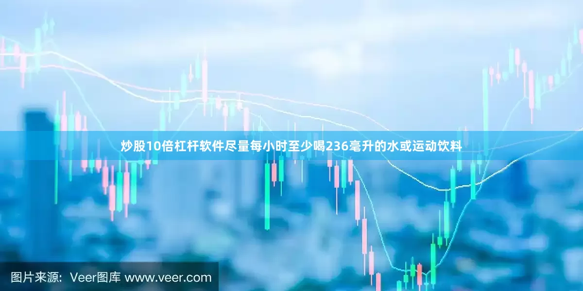 炒股10倍杠杆软件尽量每小时至少喝236毫升的水或运动饮料