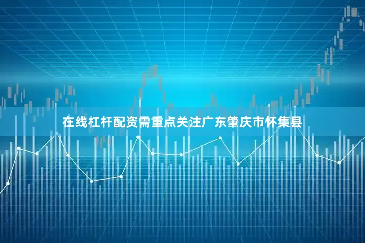 在线杠杆配资需重点关注广东肇庆市怀集县