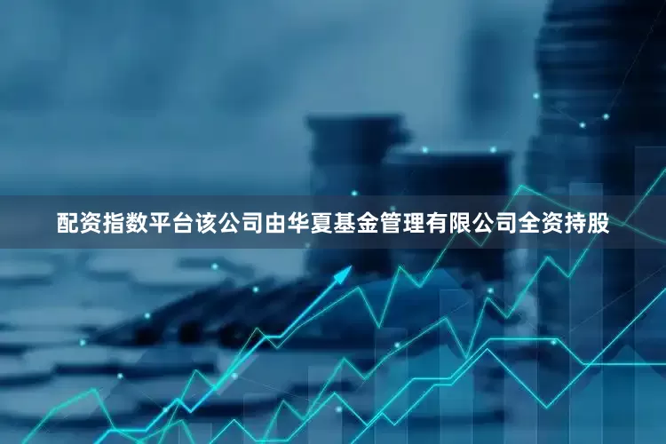 配资指数平台该公司由华夏基金管理有限公司全资持股