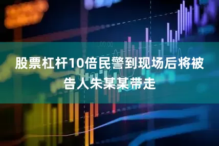 股票杠杆10倍民警到现场后将被告人朱某某带走