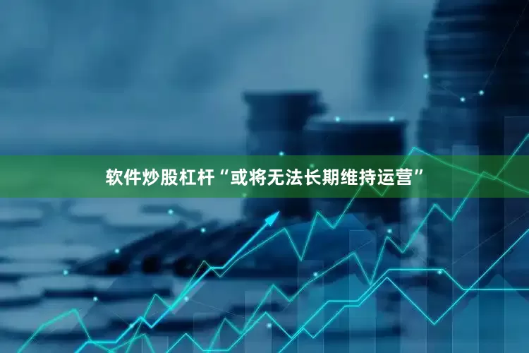 软件炒股杠杆“或将无法长期维持运营”