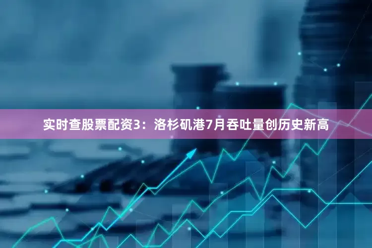 实时查股票配资　　3：洛杉矶港7月吞吐量创历史新高