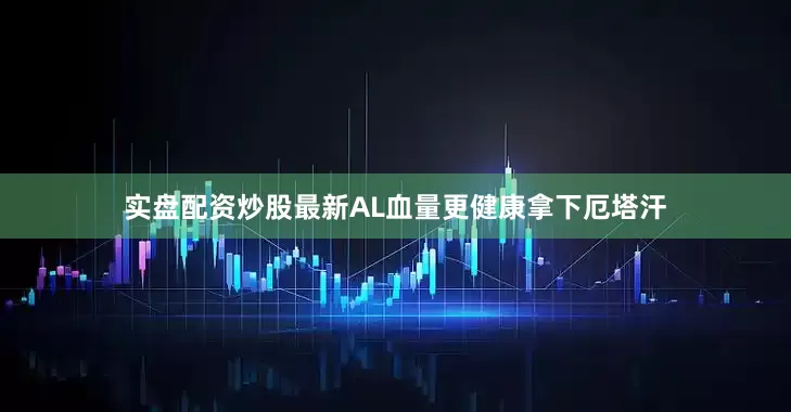 实盘配资炒股最新AL血量更健康拿下厄塔汗