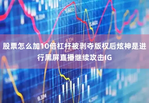 股票怎么加10倍杠杆被剥夺版权后炫神是进行黑屏直播继续攻击IG