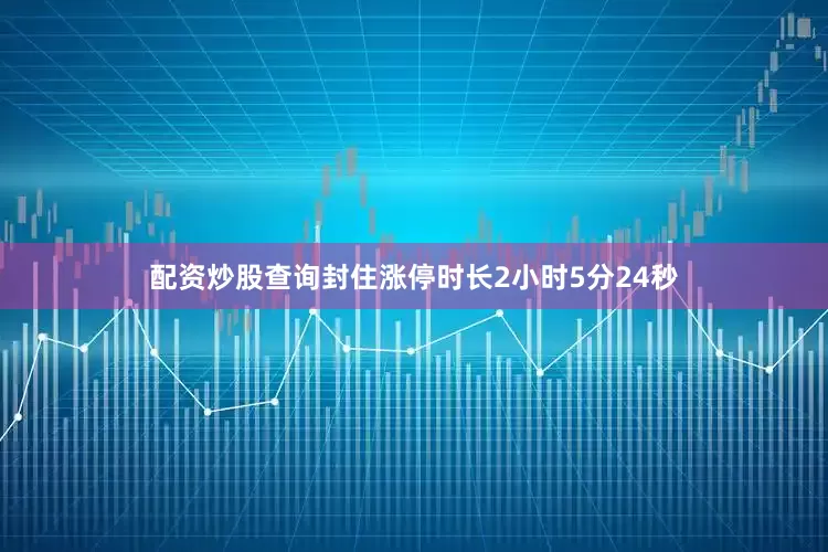 配资炒股查询封住涨停时长2小时5分24秒