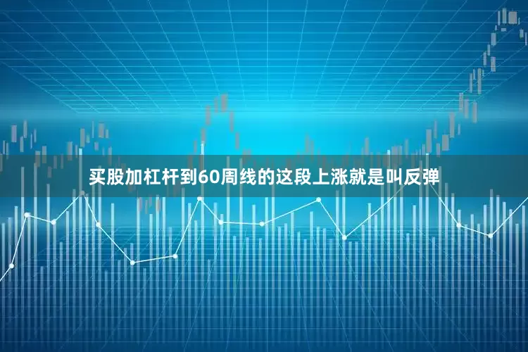 买股加杠杆到60周线的这段上涨就是叫反弹