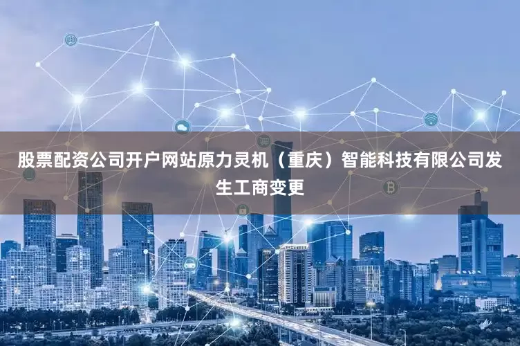股票配资公司开户网站原力灵机（重庆）智能科技有限公司发生工商变更
