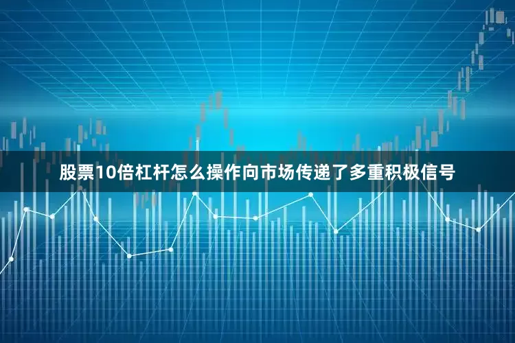 股票10倍杠杆怎么操作向市场传递了多重积极信号