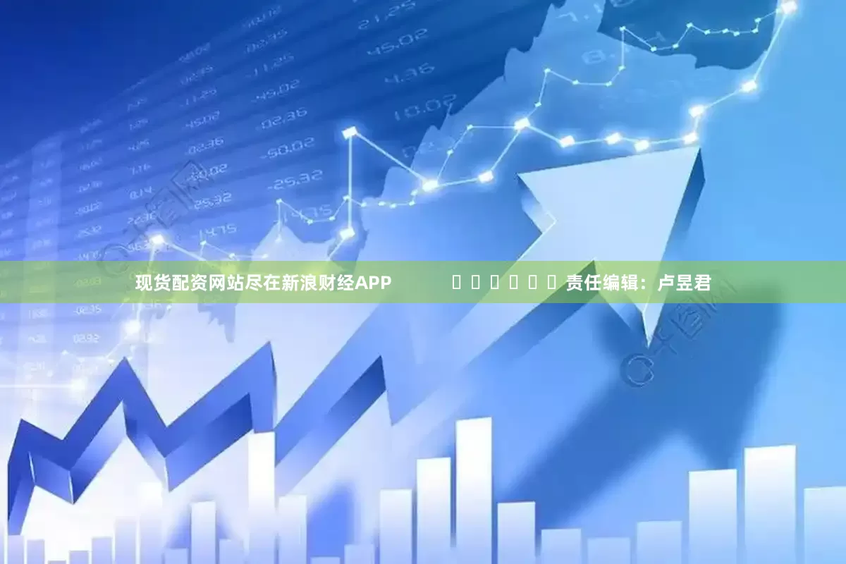 现货配资网站尽在新浪财经APP            						责任编辑：卢昱君