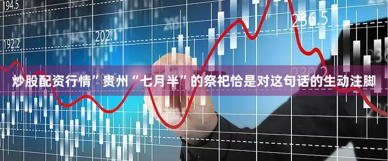炒股配资行情”贵州“七月半”的祭祀恰是对这句话的生动注脚