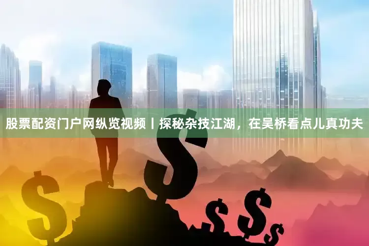 股票配资门户网纵览视频丨探秘杂技江湖，在吴桥看点儿真功夫