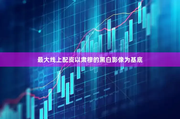 最大线上配资以肃穆的黑白影像为基底