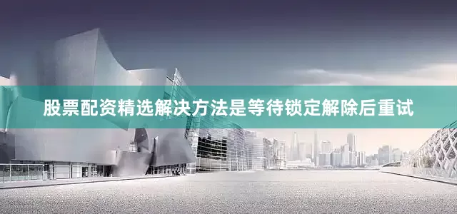股票配资精选解决方法是等待锁定解除后重试