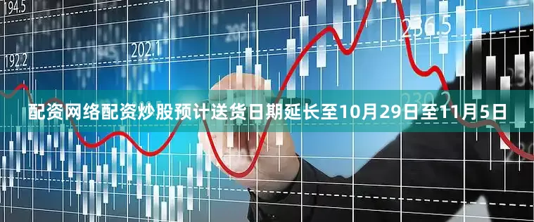 配资网络配资炒股预计送货日期延长至10月29日至11月5日