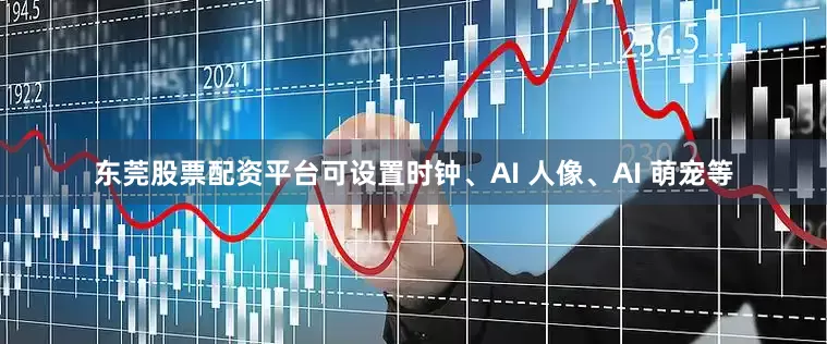 东莞股票配资平台可设置时钟、AI 人像、AI 萌宠等