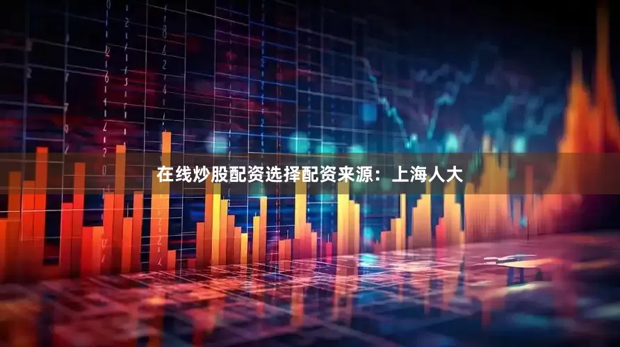 在线炒股配资选择配资来源：上海人大