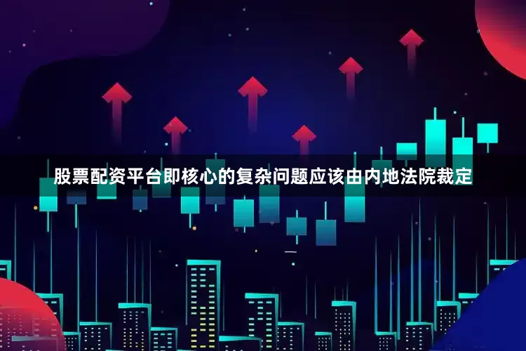股票配资平台即核心的复杂问题应该由内地法院裁定