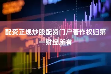 配资正规炒股配资门户著作权归第一财经所有