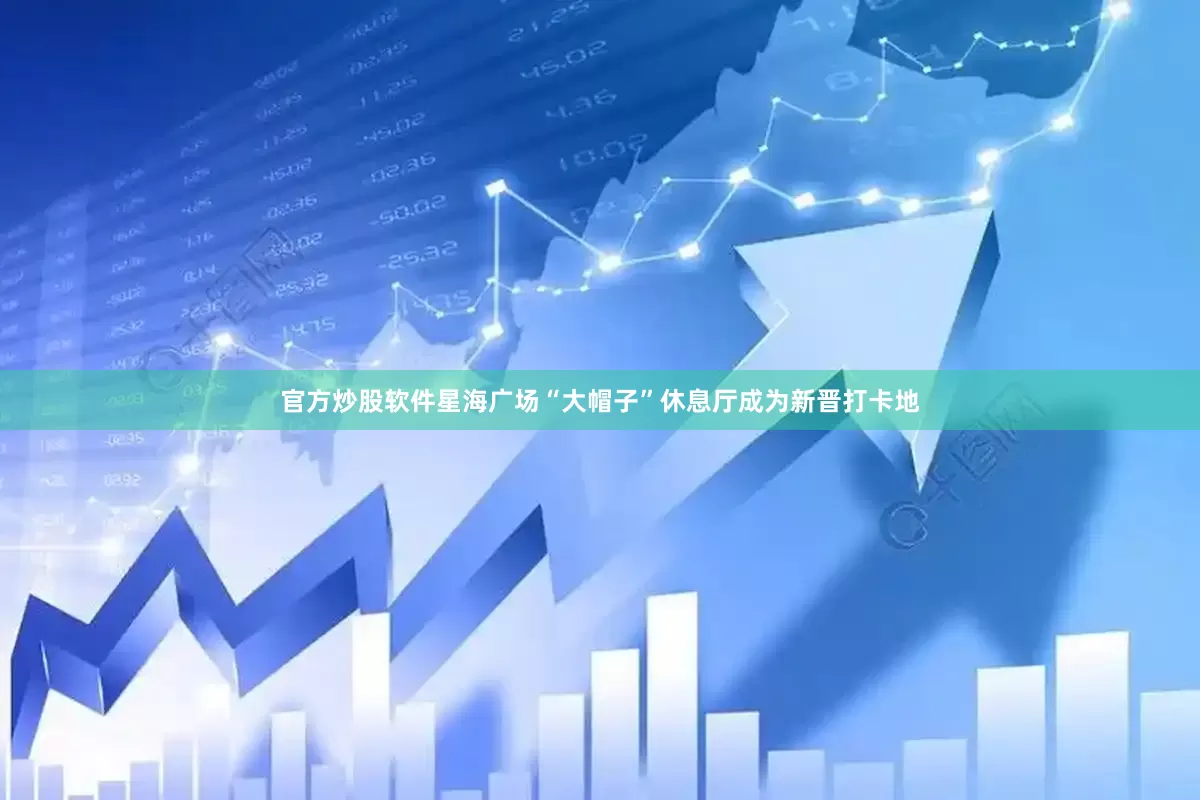 官方炒股软件星海广场“大帽子”休息厅成为新晋打卡地
